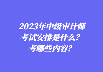 2023年中級審計師考試安排是什么？考哪些內(nèi)容？