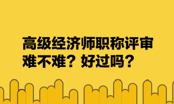 高級經(jīng)濟師職稱評審難不難？好過嗎？