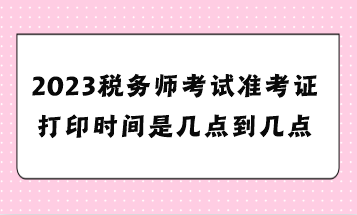 2023稅務(wù)師考試準(zhǔn)考證打印時(shí)間是幾點(diǎn)到幾點(diǎn)