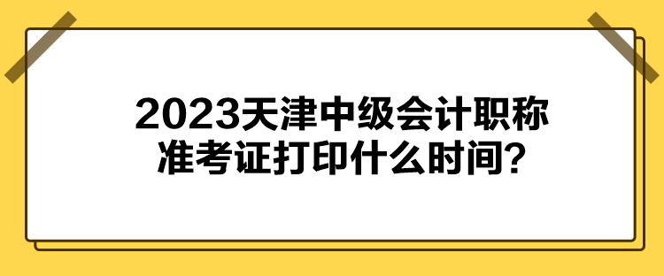 2023天津中級會計(jì)職稱準(zhǔn)考證打印什么時(shí)間？