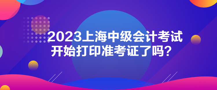 2023上海中級會計考試開始打印準(zhǔn)考證了嗎？