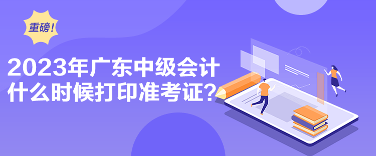 2023年廣東中級會計什么時候打印準(zhǔn)考證？