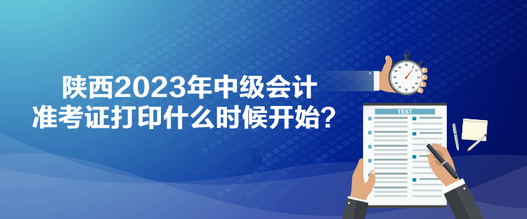 陜西2023年中級會計準考證打印什么時候開始？