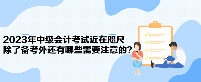 2023年中級(jí)會(huì)計(jì)考試近在咫尺 除了備考外還有哪些需要注意的？