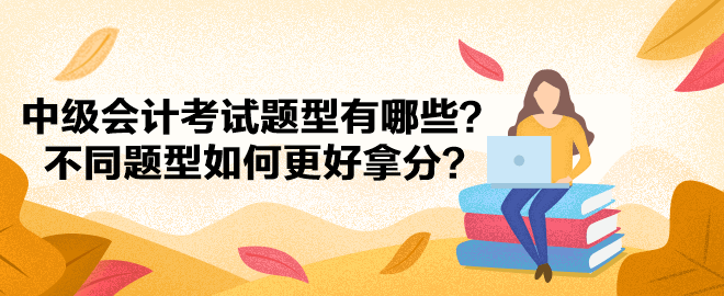 中級(jí)會(huì)計(jì)考試題型有哪些？不同題型如何更好拿分？