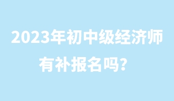 2023年初中級經(jīng)濟師有補報名嗎？