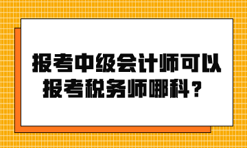 報(bào)考中級會(huì)計(jì)師可以報(bào)考稅務(wù)師哪科？