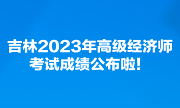 吉林2023年高級(jí)經(jīng)濟(jì)師考試成績(jī)公布啦！