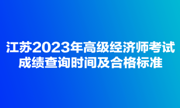 江蘇2023年高級(jí)經(jīng)濟(jì)師考試成績(jī)查詢(xún)時(shí)間及合格標(biāo)準(zhǔn)