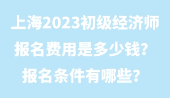 上海2023初級經(jīng)濟師報名費用是多少錢？報名條件有哪些？