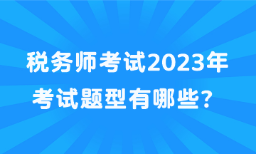 稅務(wù)師考試2023年考試題型有哪些？