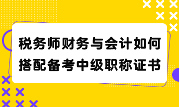 稅務(wù)師財務(wù)與會計如何搭配備考中級職稱證書？