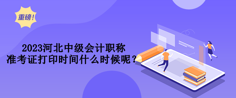 2023河北中級會計職稱準(zhǔn)考證打印時間什么時候呢？