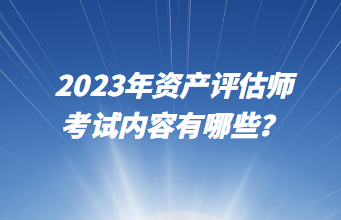 2023年資產(chǎn)評(píng)估師考試內(nèi)容有哪些？