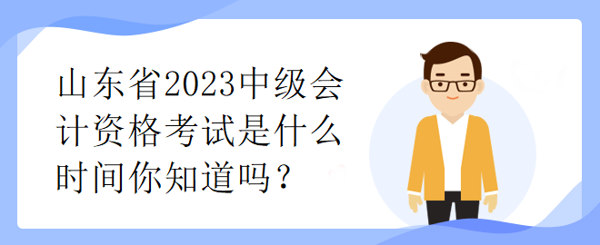 山東省2023中級(jí)會(huì)計(jì)資格考試是什么時(shí)間你知道嗎？