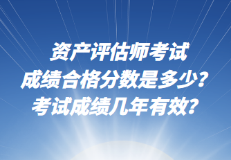 資產(chǎn)評(píng)估師考試成績(jī)合格分?jǐn)?shù)是多少？考試成績(jī)幾年有效？