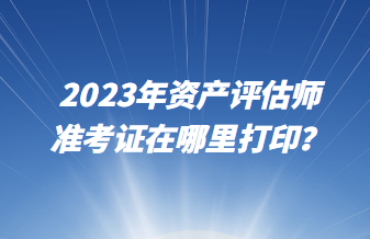 2023年資產(chǎn)評估師準考證在哪里打??？