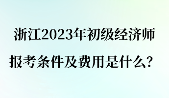 浙江2023年初級經(jīng)濟師報考條件及費用是什么？