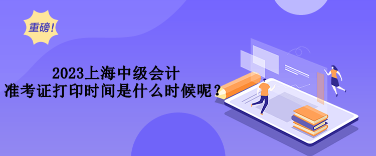 2023上海中級(jí)會(huì)計(jì)準(zhǔn)考證打印時(shí)間是什么時(shí)候呢？