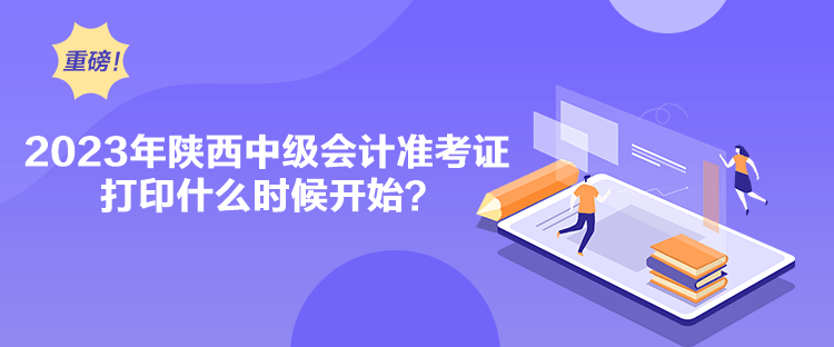 2023年陜西中級會計準考證打印什么時候開始？