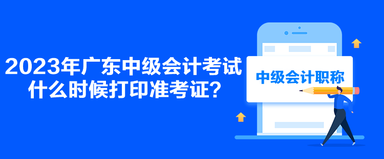 2023年廣東中級會計(jì)考試什么時(shí)候打印準(zhǔn)考證？