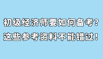 初級經(jīng)濟師要如何備考？這些參考資料不能錯過！