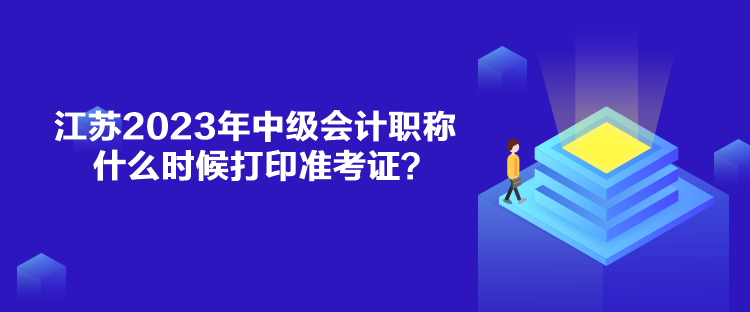 江蘇2023年中級會計職稱什么時候打印準(zhǔn)考證？