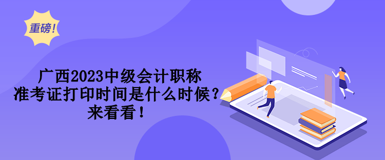 廣西2023中級(jí)會(huì)計(jì)職稱準(zhǔn)考證打印時(shí)間是什么時(shí)候？來(lái)看看！