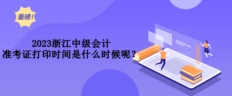 2023浙江中級(jí)會(huì)計(jì)準(zhǔn)考證打印時(shí)間是什么時(shí)候呢？