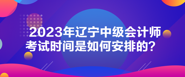 2023年遼寧中級會計師考試時間是如何安排的？