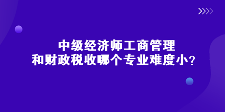 中級經(jīng)濟師工商管理和財政稅收哪個專業(yè)難度??？