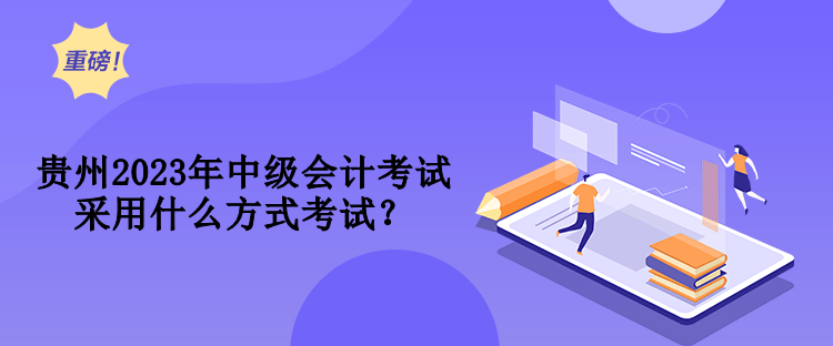 貴州2023年中級(jí)會(huì)計(jì)考試采用什么方式考試？