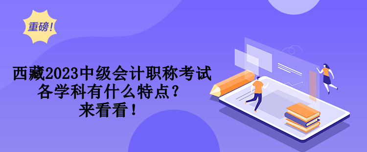 西藏2023中級(jí)會(huì)計(jì)職稱(chēng)考試各學(xué)科有什么特點(diǎn)？來(lái)看看！