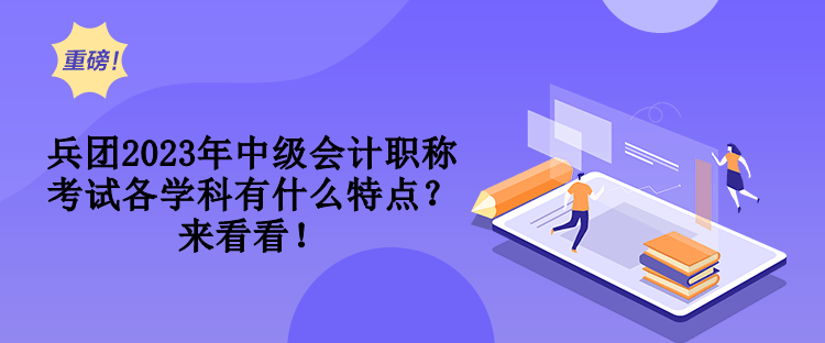 兵團2023年中級會計職稱考試各學(xué)科有什么特點？來看看！