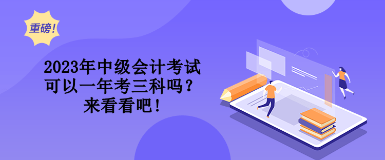 2023年中級(jí)會(huì)計(jì)考試可以一年考三科嗎？來(lái)看看吧!