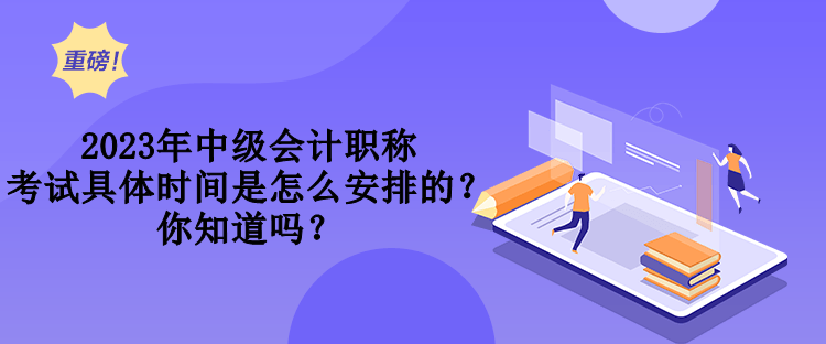 2023年中級會計職稱考試具體時間是怎么安排的？你知道嗎？