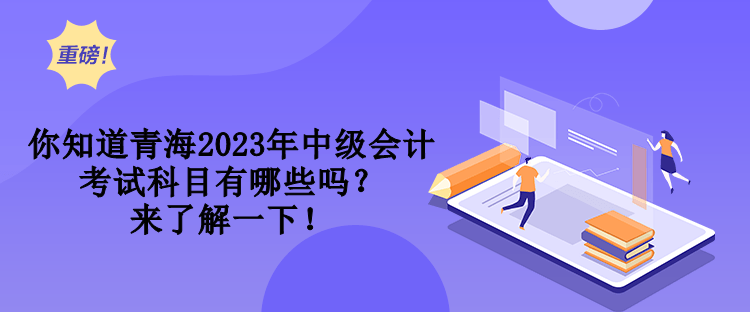 你知道青海2023年中級會計(jì)考試科目有哪些嗎？來了解一下！