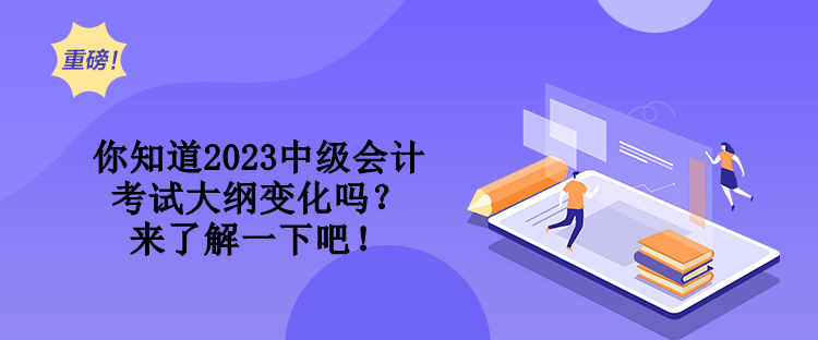 你知道2023中級會計考試大綱變化嗎？來了解一下吧！