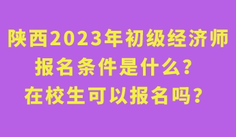 陜西2023年初級(jí)經(jīng)濟(jì)師報(bào)名條件是什么？在校生可以報(bào)名嗎？