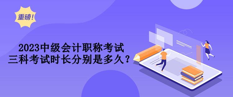 2023中級(jí)會(huì)計(jì)職稱考試三科考試時(shí)長(zhǎng)分別是多久？