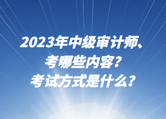 2023年中級審計師考哪些內(nèi)容？考試方式是什么？