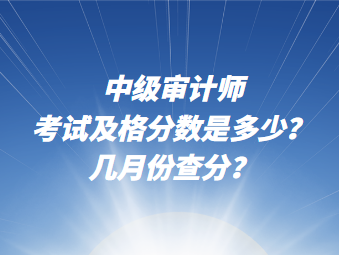 中級(jí)審計(jì)師考試及格分?jǐn)?shù)說多少？幾月份查分？