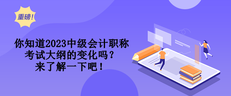 你知道2023中級會計職稱考試大綱的變化嗎？來了解一下吧！