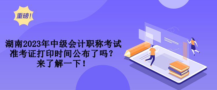 湖南2023年中級(jí)會(huì)計(jì)職稱考試準(zhǔn)考證打印時(shí)間公布了嗎？來(lái)了解一下！