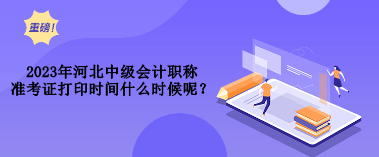 2023年河北中級(jí)會(huì)計(jì)職稱準(zhǔn)考證打印時(shí)間什么時(shí)候呢？