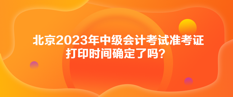 北京2023年中級(jí)會(huì)計(jì)考試準(zhǔn)考證打印時(shí)間確定了嗎？