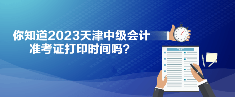 你知道2023天津中級會(huì)計(jì)準(zhǔn)考證打印時(shí)間嗎？