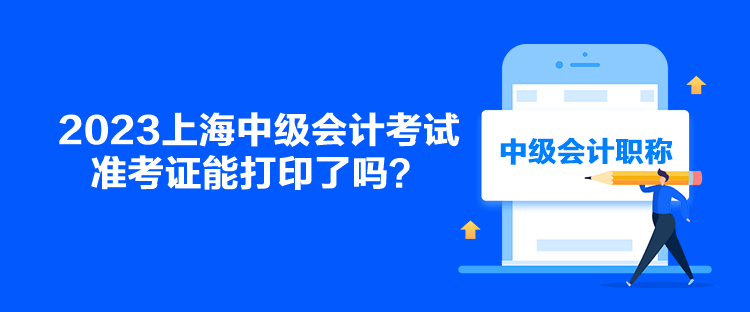 2023上海中級會計考試準考證能打印了嗎？