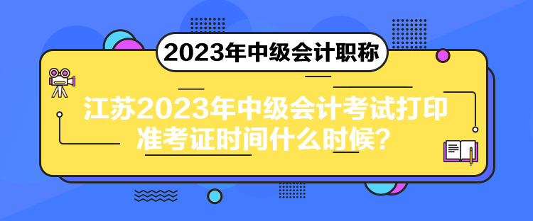 江蘇2023年中級會計考試打印準考證時間什么時候？