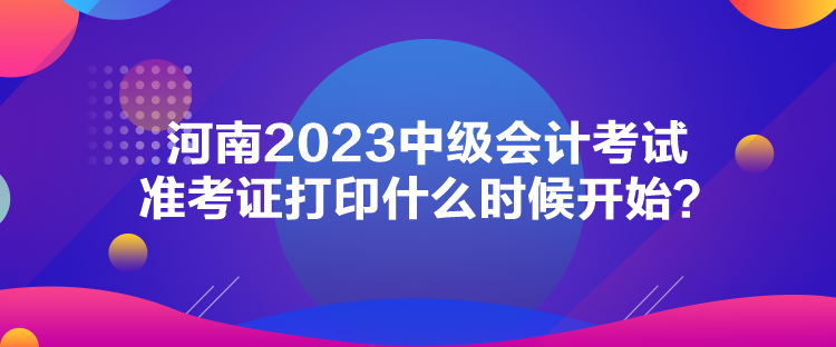 河南2023中級會計考試準考證打印什么時候開始？